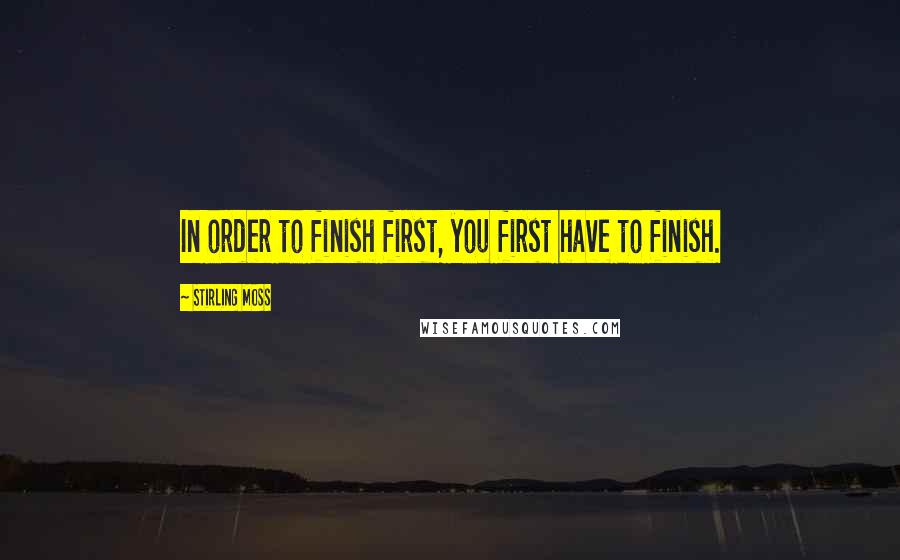 Stirling Moss Quotes: In order to finish first, you first have to finish.