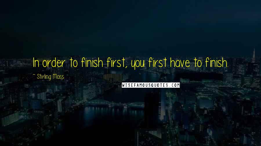 Stirling Moss Quotes: In order to finish first, you first have to finish.