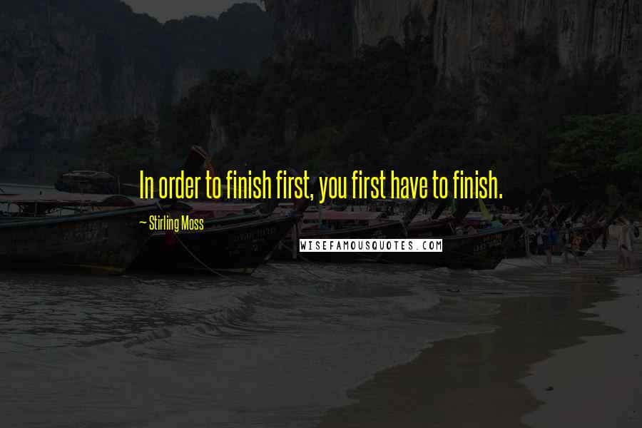 Stirling Moss Quotes: In order to finish first, you first have to finish.