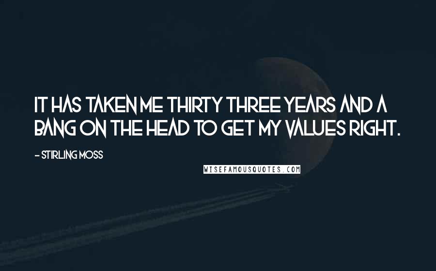 Stirling Moss Quotes: It has taken me thirty three years and a bang on the head to get my values right.