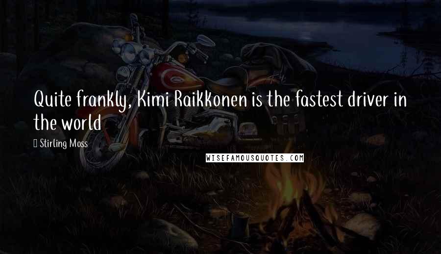 Stirling Moss Quotes: Quite frankly, Kimi Raikkonen is the fastest driver in the world