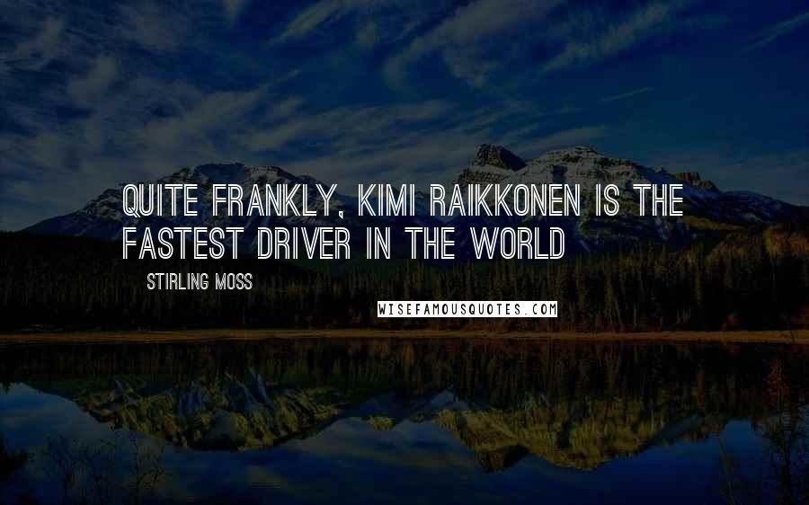 Stirling Moss Quotes: Quite frankly, Kimi Raikkonen is the fastest driver in the world