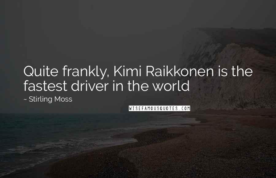 Stirling Moss Quotes: Quite frankly, Kimi Raikkonen is the fastest driver in the world