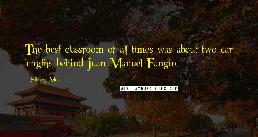 Stirling Moss Quotes: The best classroom of all times was about two car lengths behind Juan Manuel Fangio.