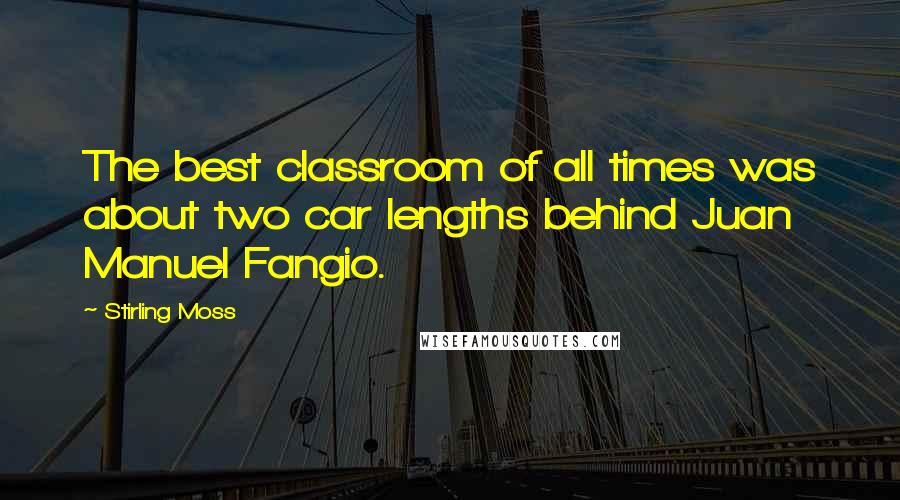 Stirling Moss Quotes: The best classroom of all times was about two car lengths behind Juan Manuel Fangio.