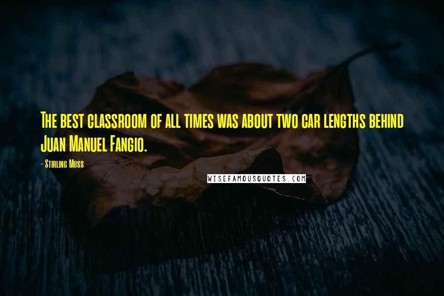 Stirling Moss Quotes: The best classroom of all times was about two car lengths behind Juan Manuel Fangio.