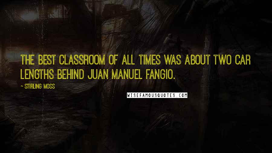 Stirling Moss Quotes: The best classroom of all times was about two car lengths behind Juan Manuel Fangio.