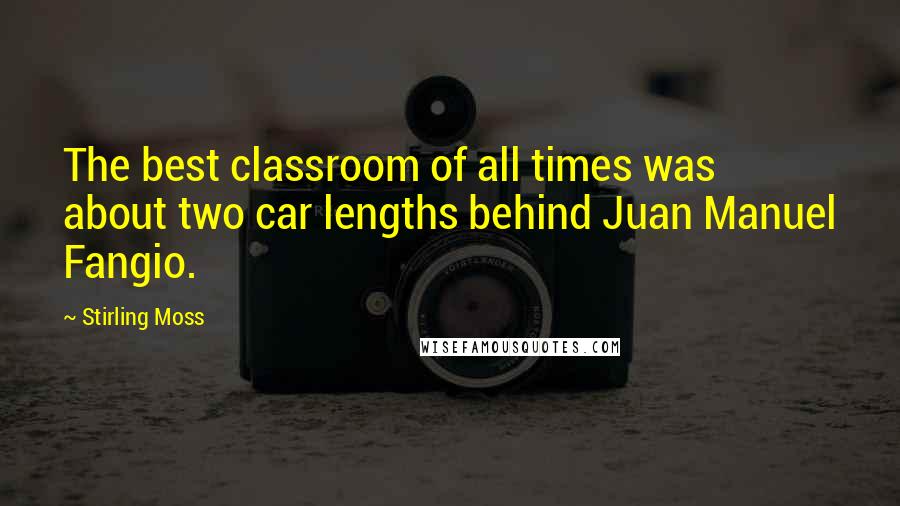 Stirling Moss Quotes: The best classroom of all times was about two car lengths behind Juan Manuel Fangio.