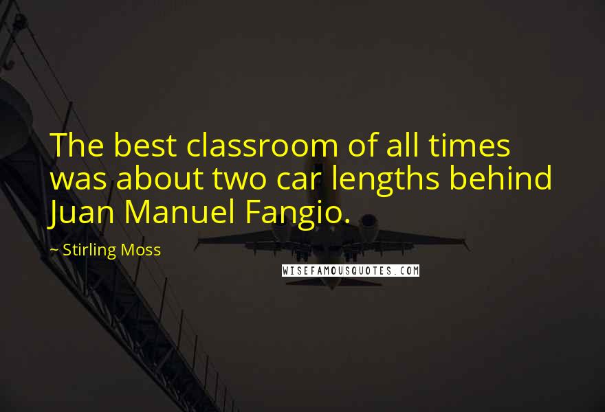 Stirling Moss Quotes: The best classroom of all times was about two car lengths behind Juan Manuel Fangio.