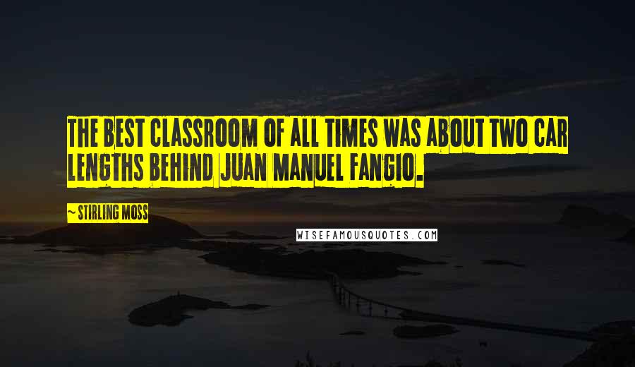 Stirling Moss Quotes: The best classroom of all times was about two car lengths behind Juan Manuel Fangio.