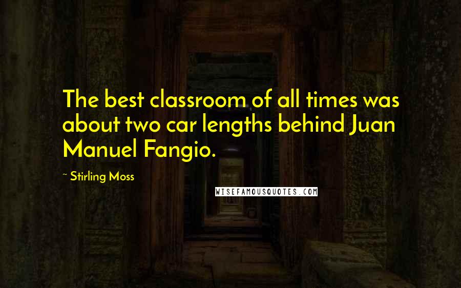 Stirling Moss Quotes: The best classroom of all times was about two car lengths behind Juan Manuel Fangio.