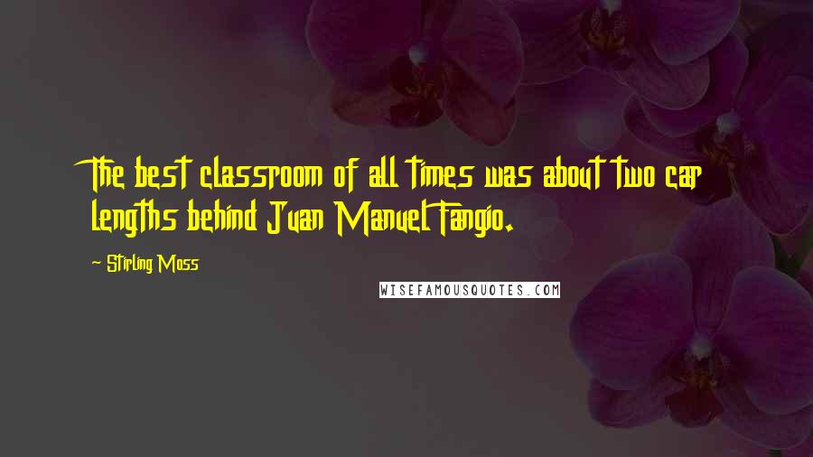 Stirling Moss Quotes: The best classroom of all times was about two car lengths behind Juan Manuel Fangio.