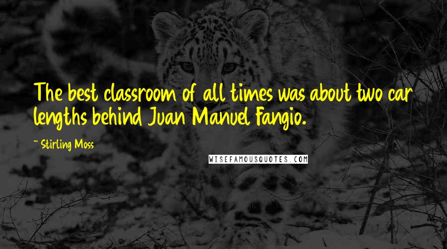 Stirling Moss Quotes: The best classroom of all times was about two car lengths behind Juan Manuel Fangio.