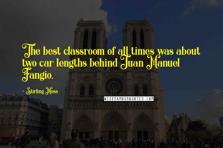 Stirling Moss Quotes: The best classroom of all times was about two car lengths behind Juan Manuel Fangio.