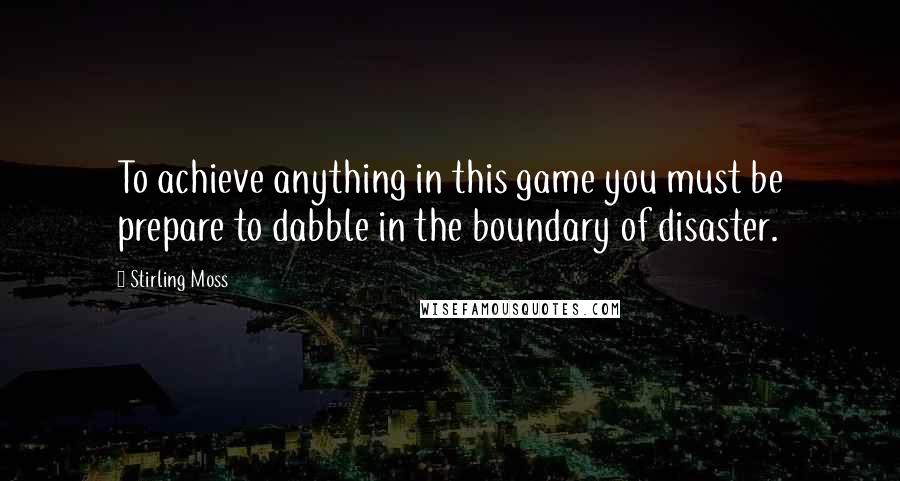 Stirling Moss Quotes: To achieve anything in this game you must be prepare to dabble in the boundary of disaster.