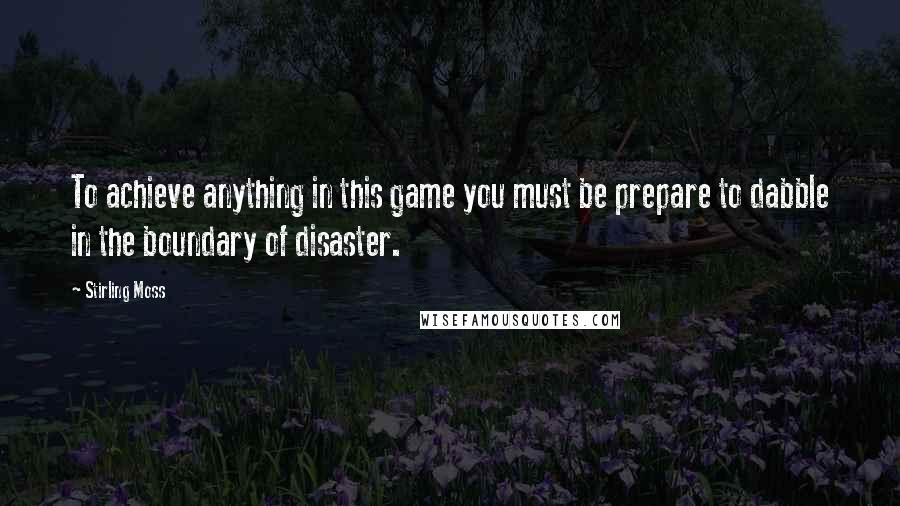 Stirling Moss Quotes: To achieve anything in this game you must be prepare to dabble in the boundary of disaster.