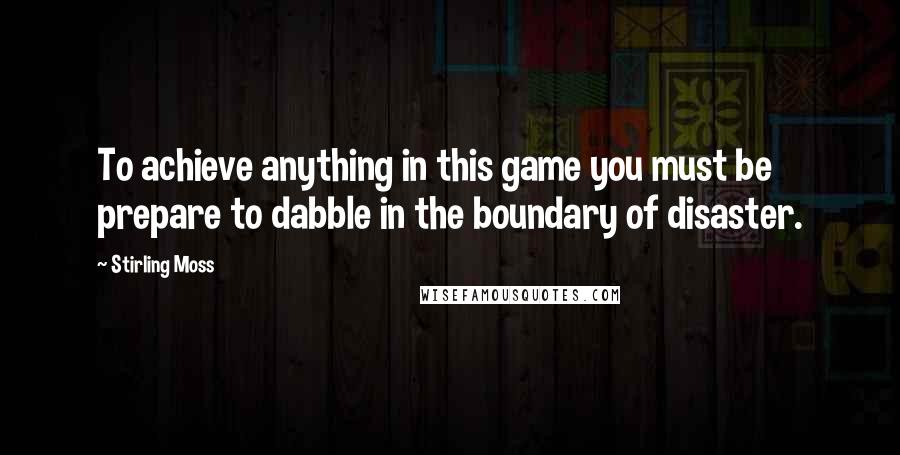 Stirling Moss Quotes: To achieve anything in this game you must be prepare to dabble in the boundary of disaster.