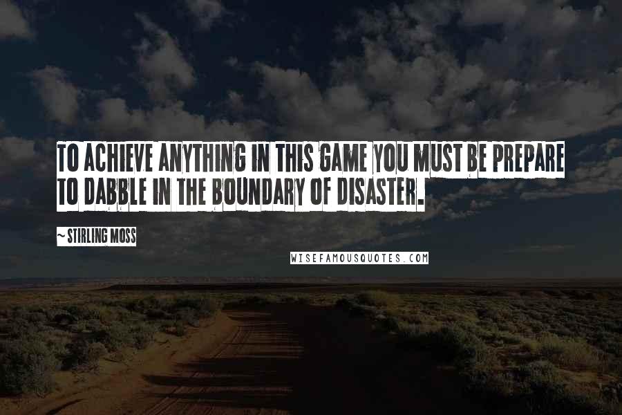 Stirling Moss Quotes: To achieve anything in this game you must be prepare to dabble in the boundary of disaster.