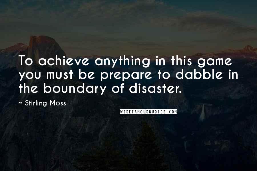 Stirling Moss Quotes: To achieve anything in this game you must be prepare to dabble in the boundary of disaster.