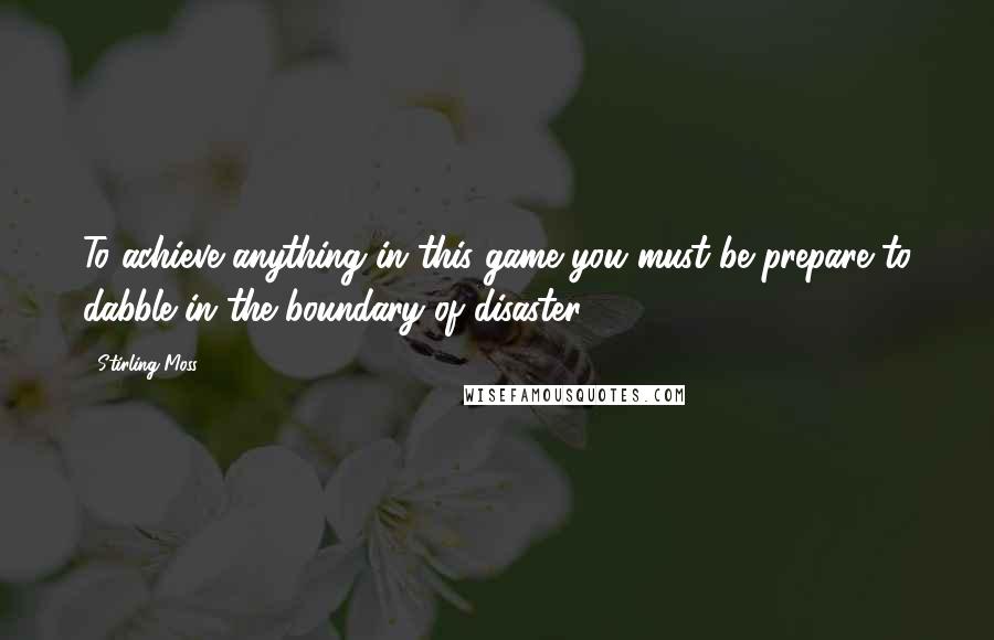 Stirling Moss Quotes: To achieve anything in this game you must be prepare to dabble in the boundary of disaster.