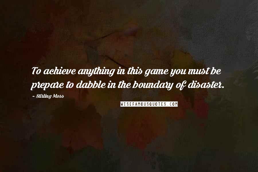 Stirling Moss Quotes: To achieve anything in this game you must be prepare to dabble in the boundary of disaster.