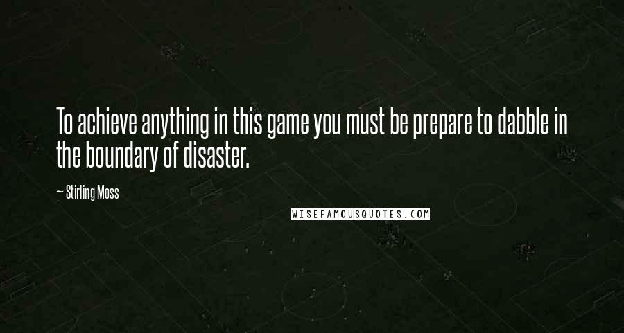 Stirling Moss Quotes: To achieve anything in this game you must be prepare to dabble in the boundary of disaster.