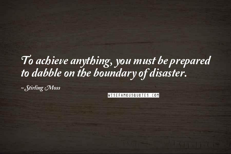 Stirling Moss Quotes: To achieve anything, you must be prepared to dabble on the boundary of disaster.