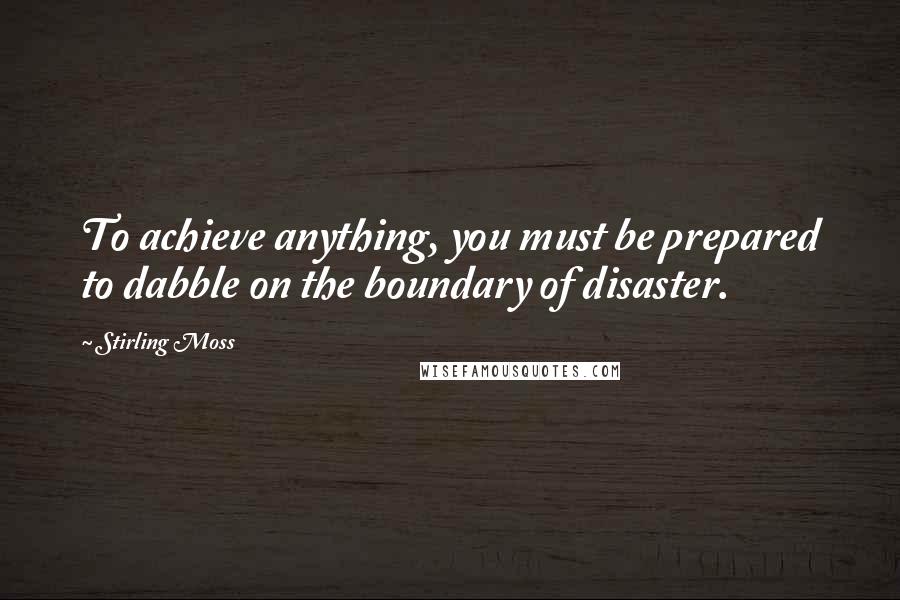 Stirling Moss Quotes: To achieve anything, you must be prepared to dabble on the boundary of disaster.