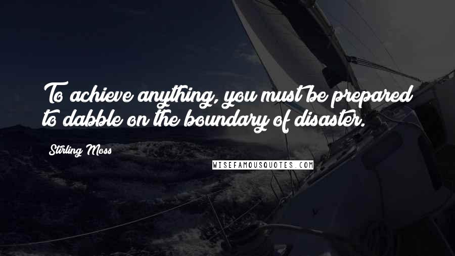 Stirling Moss Quotes: To achieve anything, you must be prepared to dabble on the boundary of disaster.