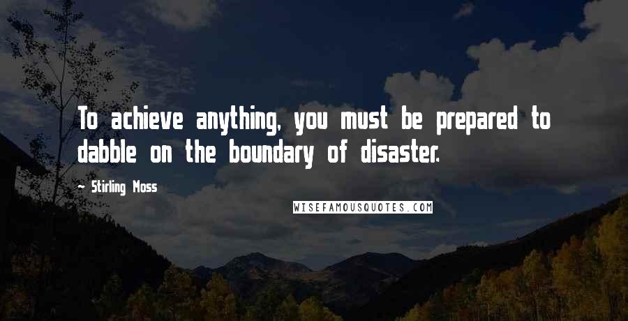 Stirling Moss Quotes: To achieve anything, you must be prepared to dabble on the boundary of disaster.