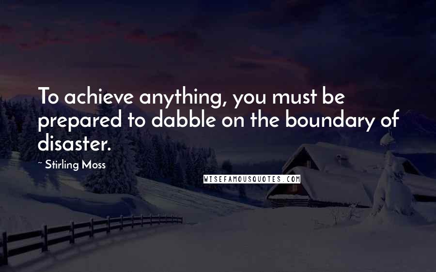 Stirling Moss Quotes: To achieve anything, you must be prepared to dabble on the boundary of disaster.