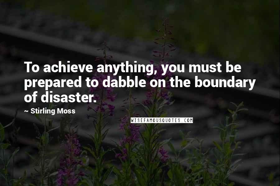 Stirling Moss Quotes: To achieve anything, you must be prepared to dabble on the boundary of disaster.