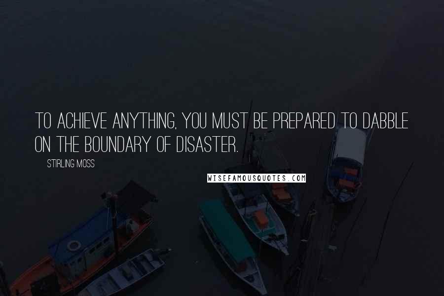 Stirling Moss Quotes: To achieve anything, you must be prepared to dabble on the boundary of disaster.