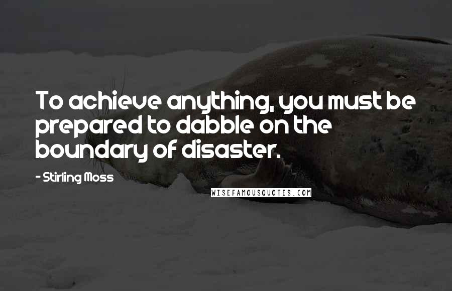 Stirling Moss Quotes: To achieve anything, you must be prepared to dabble on the boundary of disaster.