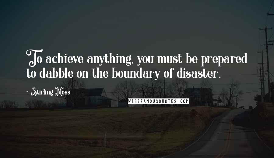 Stirling Moss Quotes: To achieve anything, you must be prepared to dabble on the boundary of disaster.