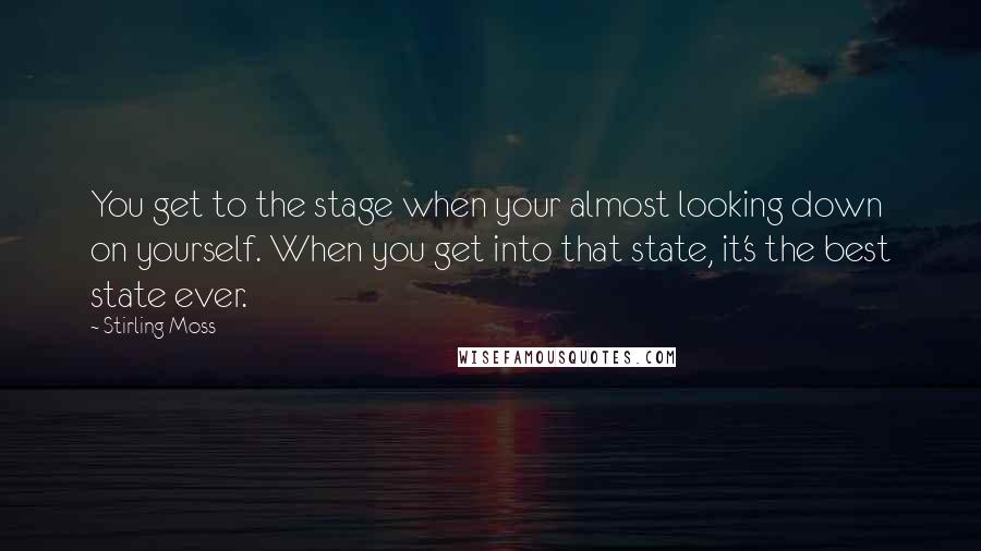 Stirling Moss Quotes: You get to the stage when your almost looking down on yourself. When you get into that state, it's the best state ever.