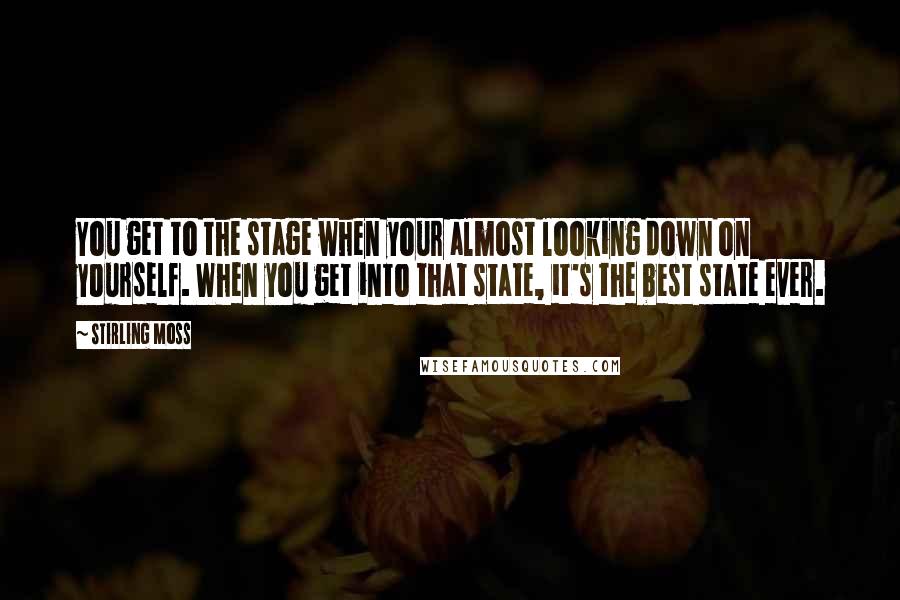 Stirling Moss Quotes: You get to the stage when your almost looking down on yourself. When you get into that state, it's the best state ever.