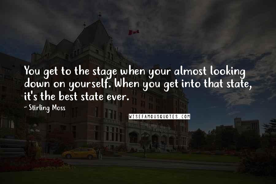 Stirling Moss Quotes: You get to the stage when your almost looking down on yourself. When you get into that state, it's the best state ever.