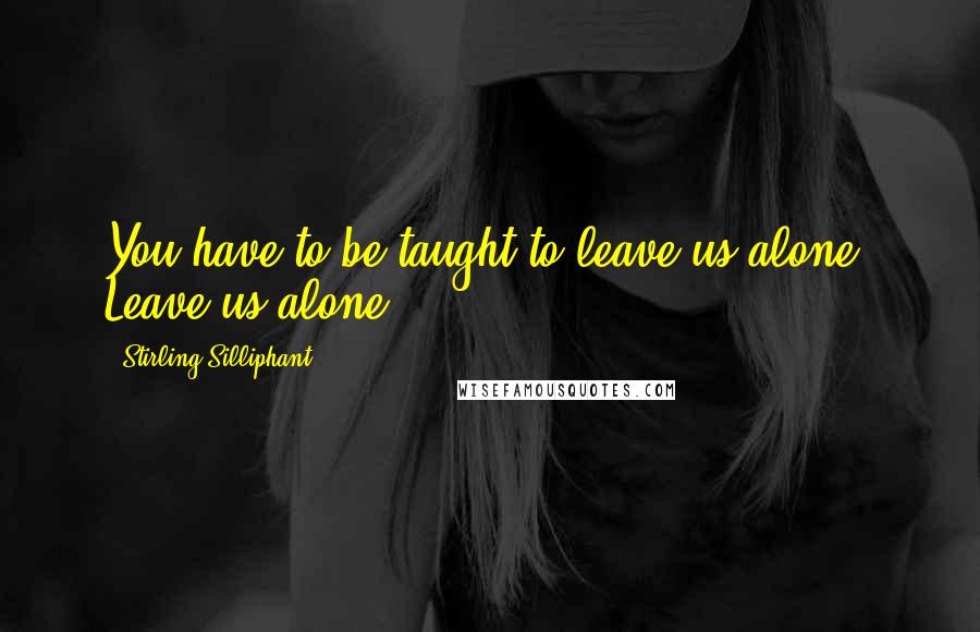 Stirling Silliphant Quotes: You have to be taught to leave us alone. Leave us alone.