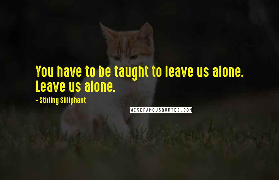Stirling Silliphant Quotes: You have to be taught to leave us alone. Leave us alone.