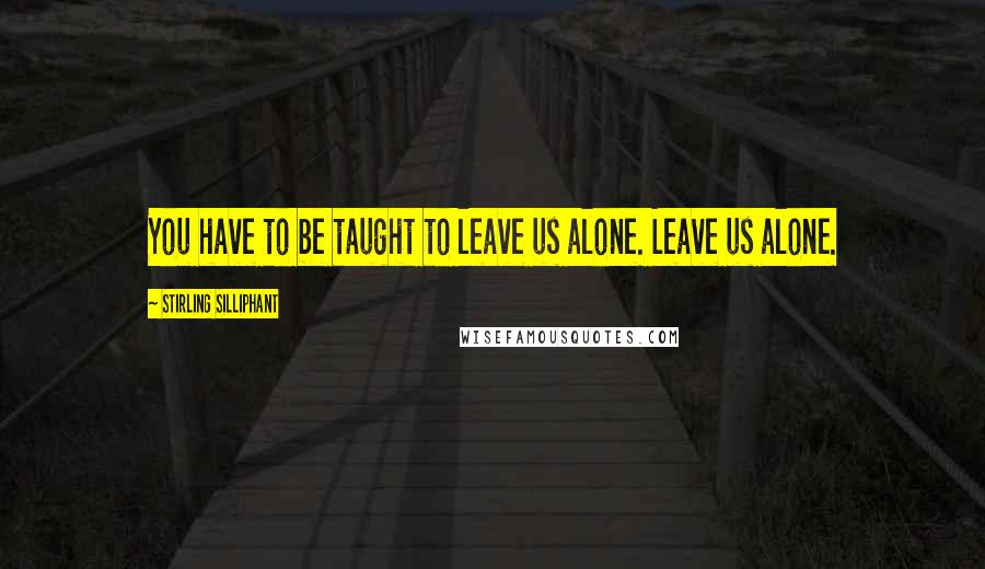 Stirling Silliphant Quotes: You have to be taught to leave us alone. Leave us alone.