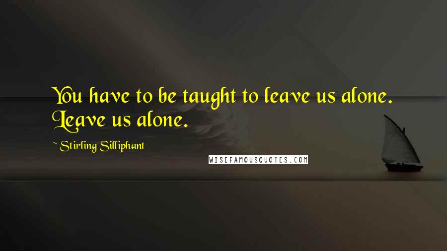 Stirling Silliphant Quotes: You have to be taught to leave us alone. Leave us alone.