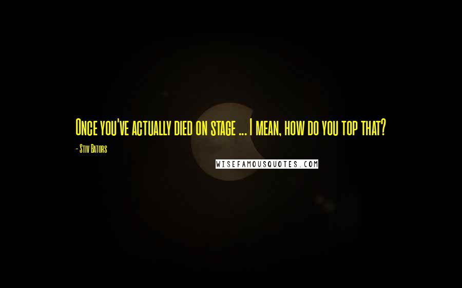 Stiv Bators Quotes: Once you've actually died on stage ... I mean, how do you top that?