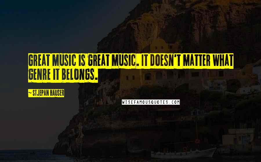 Stjepan Hauser Quotes: Great music is great music. It doesn't matter what genre it belongs.