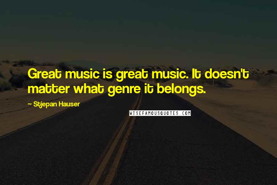 Stjepan Hauser Quotes: Great music is great music. It doesn't matter what genre it belongs.