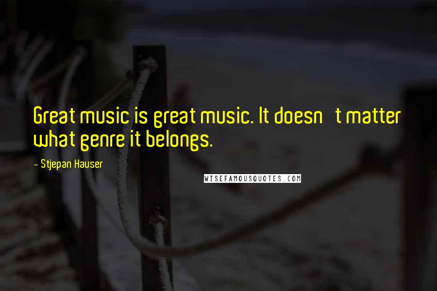 Stjepan Hauser Quotes: Great music is great music. It doesn't matter what genre it belongs.