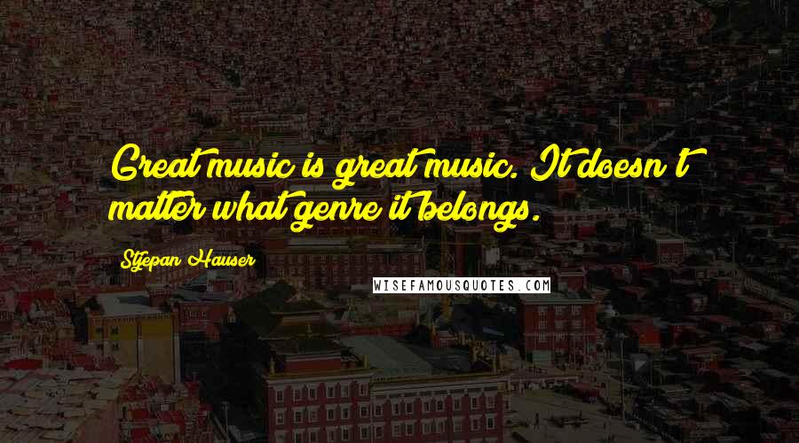 Stjepan Hauser Quotes: Great music is great music. It doesn't matter what genre it belongs.