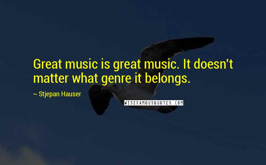 Stjepan Hauser Quotes: Great music is great music. It doesn't matter what genre it belongs.