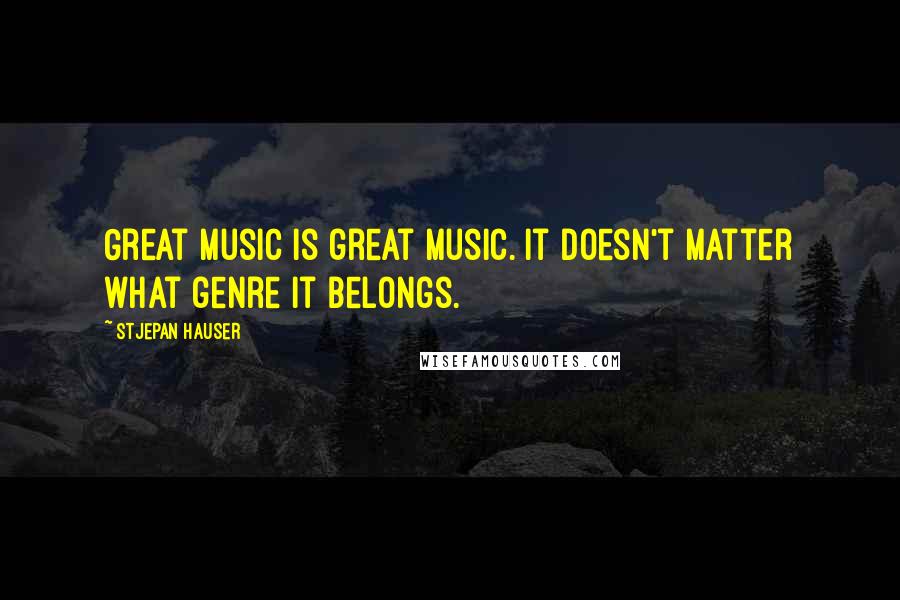 Stjepan Hauser Quotes: Great music is great music. It doesn't matter what genre it belongs.
