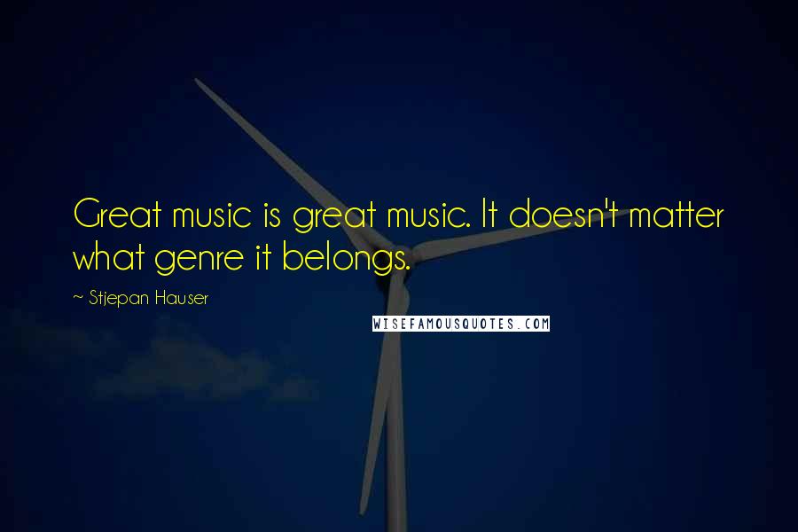 Stjepan Hauser Quotes: Great music is great music. It doesn't matter what genre it belongs.